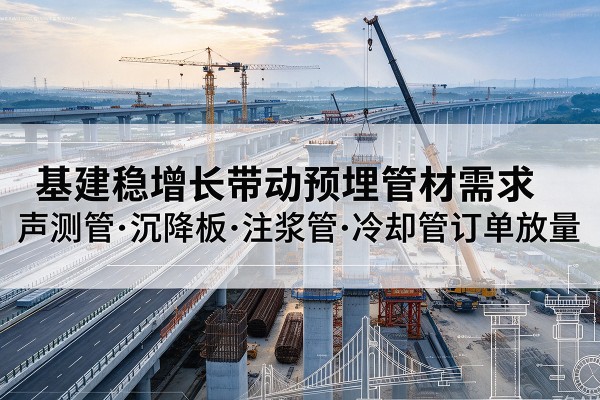 惠州基建稳增长带动预埋监测管材需求，声测管、沉降板、注浆管订单持续放量